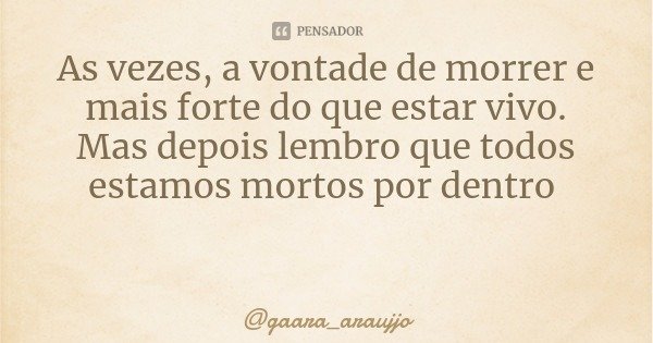 As vezes, a vontade de morrer e mais forte do que estar vivo. Mas depois lembro que todos estamos mortos por dentro... Frase de gaara_araujjo.