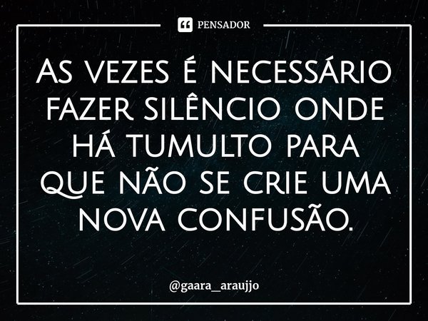 As vezes é necessário fazer silêncio onde há tumulto para que não se crie uma nova confusão.⁠... Frase de gaara_araujjo.