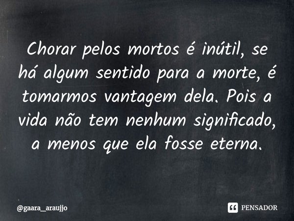 ⁠Chorar pelos mortos é inútil, se há algum sentido para a morte, é tomarmos vantagem dela. Pois a vida não tem nenhum significado, a menos que ela fosse eterna.... Frase de gaara_araujjo.