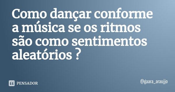 Como dançar conforme a música se os ritmos são como sentimentos aleatórios ?... Frase de gaara_araujjo.
