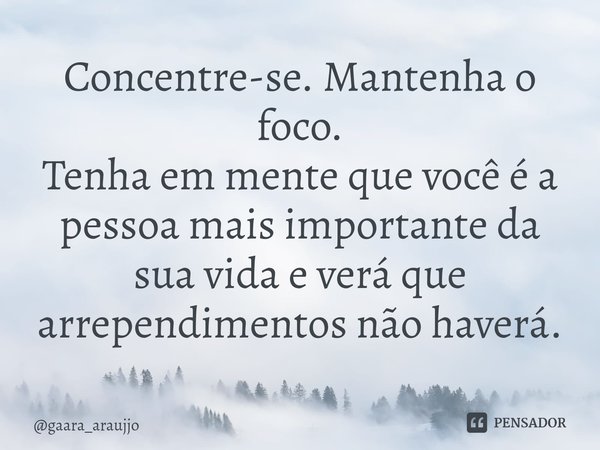 Concentre-se. Mantenha o foco.
Tenha em mente que você é a pessoa mais importante da sua vida e verá que arrependimentos não haverá.... Frase de gaara_araujjo.