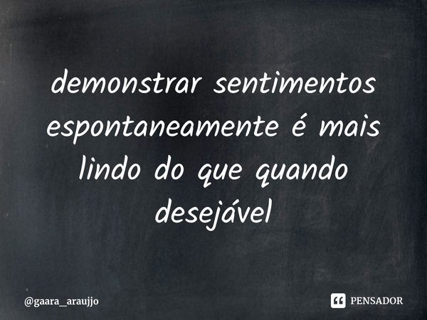 ⁠demonstrar sentimentos espontaneamente é mais lindo do que quando desejável... Frase de gaara_araujjo.