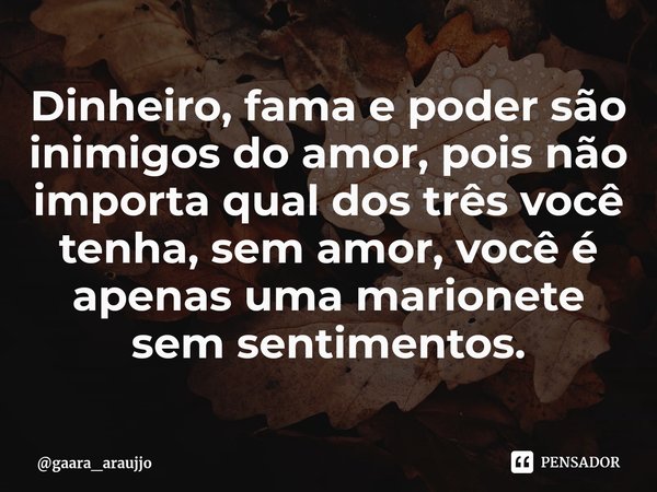 Dinheiro, fama e poder são inimigos do amor, pois não importa qual dos três você tenha, sem amor, você é apenas uma marionete sem sentimentos.⁠... Frase de gaara_araujjo.