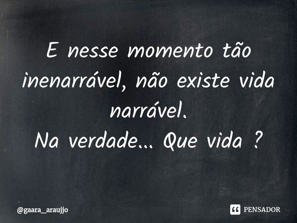 E nesse momento tão inenarrável, não existe vida narrável.⁠ Na verdade... Que vida ?... Frase de gaara_araujjo.