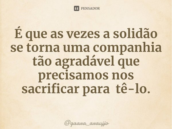 É que as vezes a solidão se torna uma companhia tão agradável que precisamos nos sacrificar para tê-lo.⁠... Frase de gaara_araujjo.