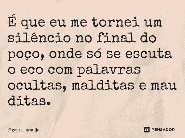 ⁠É que eu me tornei um silêncio no final do poço, onde só se escuta o eco com palavras ocultas, malditas e mau ditas.... Frase de gaara_araujjo.