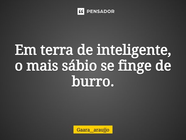 Em terra de inteligente, o mais sábio se finge de burro.... Frase de gaara_araujjo.
