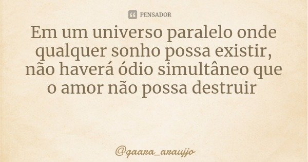 Em um universo paralelo onde qualquer sonho possa existir, não haverá ódio simultâneo que o amor não possa destruir... Frase de gaara_araujjo.