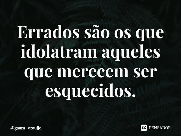 ⁠Errados são os que idolatram aqueles que merecem ser esquecidos.... Frase de gaara_araujjo.