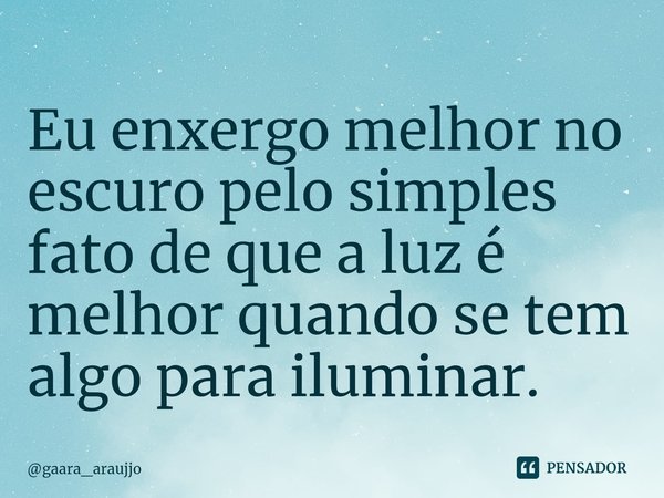 Eu enxergo melhor no escuro pelo simples fato de que a luz é melhor quando se tem algo para iluminar.... Frase de gaara_araujjo.