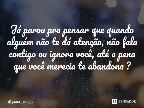 Já parou pra pensar que quando alguém não te dá atenção, não fala contigo ou ignora você, até a pena que você merecia te abandona ?... Frase de gaara_araujjo.