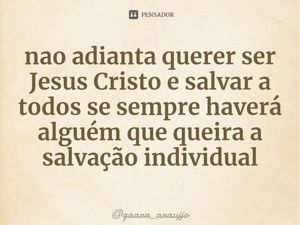⁠nao adianta querer ser Jesus Cristo e salvar a todos se sempre haverá alguém que queira a salvação individual... Frase de gaara_araujjo.