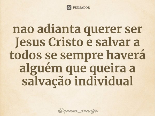 ⁠nao adianta querer ser Jesus Cristo e salvar a todos se sempre haverá alguém que queira a salvação individual... Frase de gaara_araujjo.