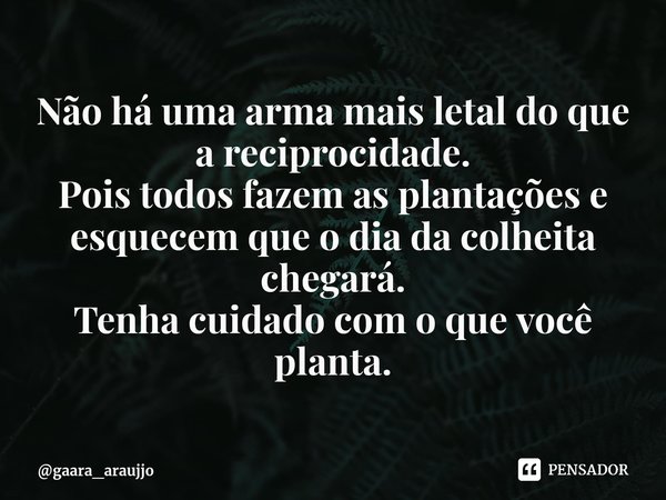 Não há uma arma mais letal do que a reciprocidade.
Pois todos fazem as plantações e esquecem que o dia da colheita chegará.⁠
Tenha cuidado com o que você planta... Frase de gaara_araujjo.