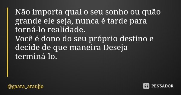 Não importa qual o seu sonho ou quão grande ele seja, nunca é tarde para torná-lo realidade.
Você é dono do seu próprio destino e decide de que maneira Deseja t... Frase de gaara_araujjo.