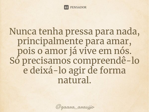 ⁠Nunca tenha pressa para nada, principalmente para amar, pois o amor já vive em nós.
Só precisamos compreendê-lo e deixá-lo agir de forma natural.... Frase de gaara_araujjo.