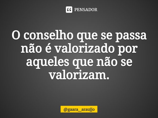 O conselho que se passa não é valorizado por aqueles que não se valorizam.... Frase de gaara_araujjo.