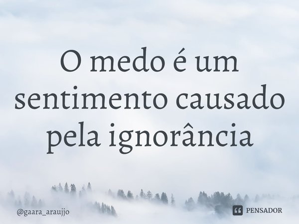 ⁠O medo é um sentimento causado pela ignorância... Frase de gaara_araujjo.