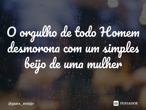 O orgulho de todo Homem desmorona com um simples beijo de uma mulher⁠... Frase de gaara_araujjo.