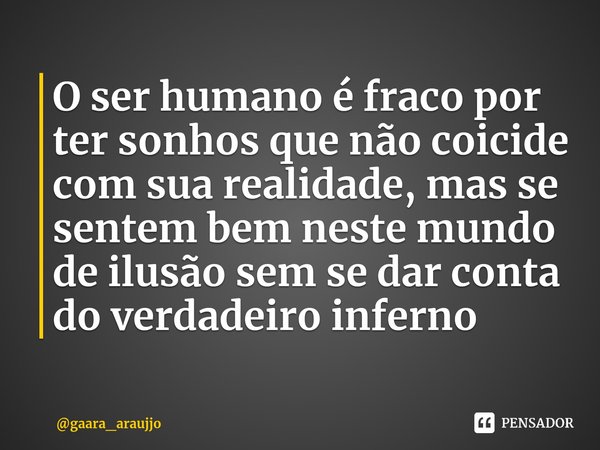 ⁠O ser humano é fraco por ter sonhos que não coicide com sua realidade, mas se sentem bem neste mundo de ilusão sem se dar conta do verdadeiro inferno... Frase de gaara_araujjo.