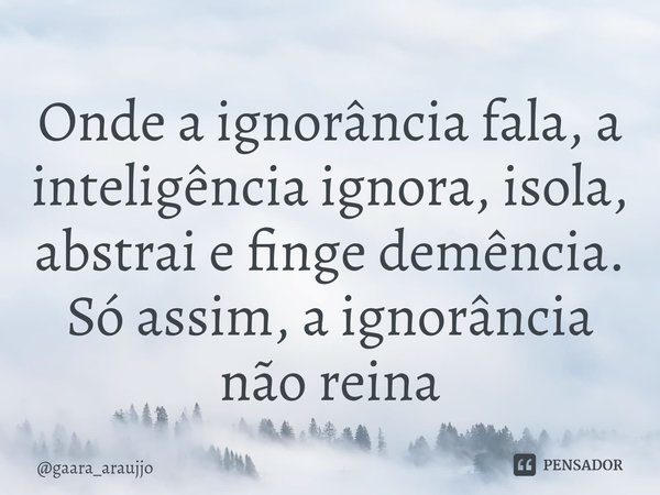 ⁠Onde a ignorância fala, a inteligência ignora, isola, abstrai e finge demência.
Só assim, a ignorância não reina... Frase de gaara_araujjo.