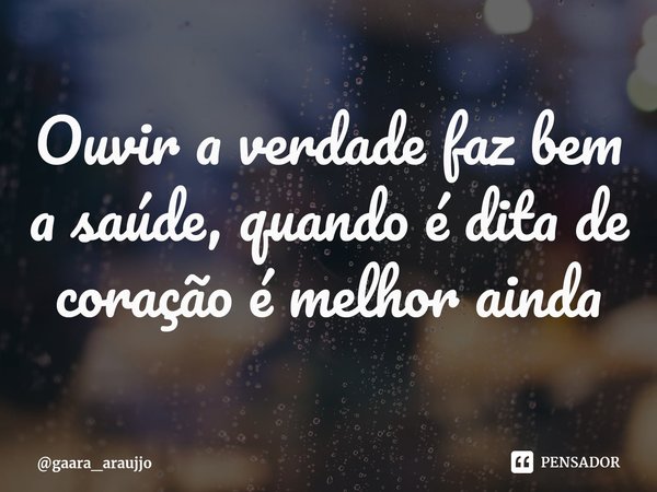 Ouvir a verdade faz bem a saúde, quando é dita de coração é melhor ainda... Frase de gaara_araujjo.