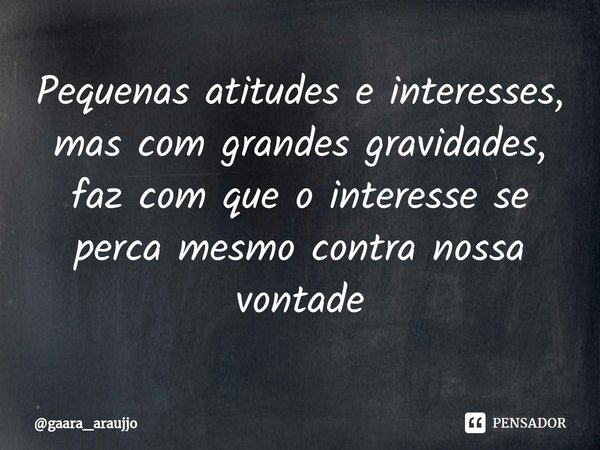 ⁠Pequenas atitudes e interesses, mas com grandes gravidades, faz com que o interesse se perca mesmo contra nossa vontade... Frase de gaara_araujjo.