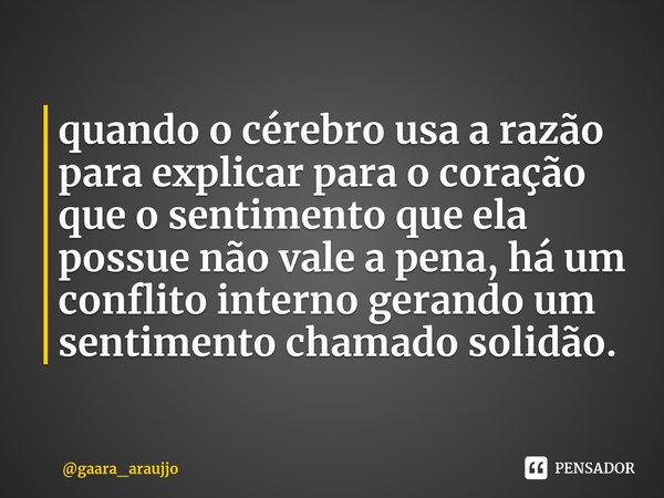 ⁠quando o cérebro usa a razão para explicar para o coração que o sentimento que ela possue não vale a pena, há um conflito interno gerando um sentimento chamado... Frase de gaara_araujjo.