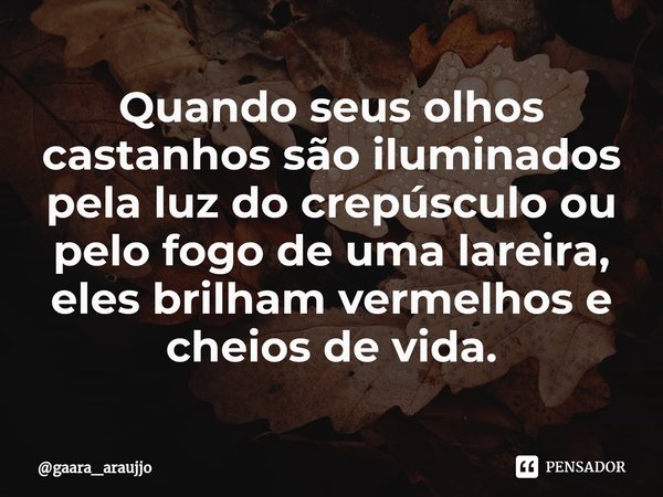 ⁠Quando seus olhos castanhos são iluminados pela luz do crepúsculo ou pelo fogo de uma lareira, eles brilham vermelhos e cheios de vida.... Frase de gaara_araujjo.