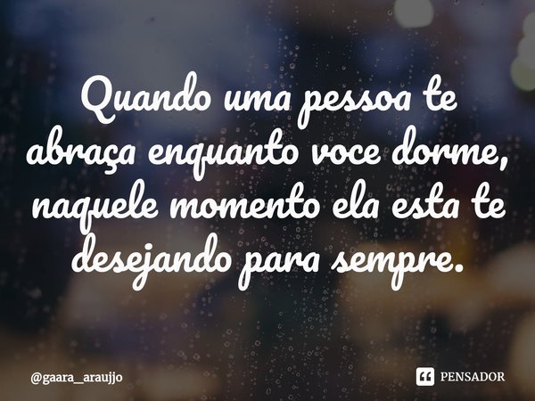 Quando uma pessoa te abraça enquanto voce dorme, naquele momento ela esta te desejando para sempre.... Frase de gaara_araujjo.