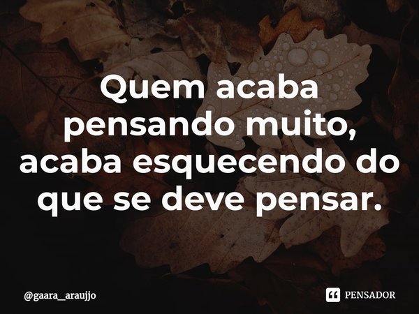 Quem acaba pensando muito, acaba esquecendo do que se deve pensar.⁠... Frase de gaara_araujjo.