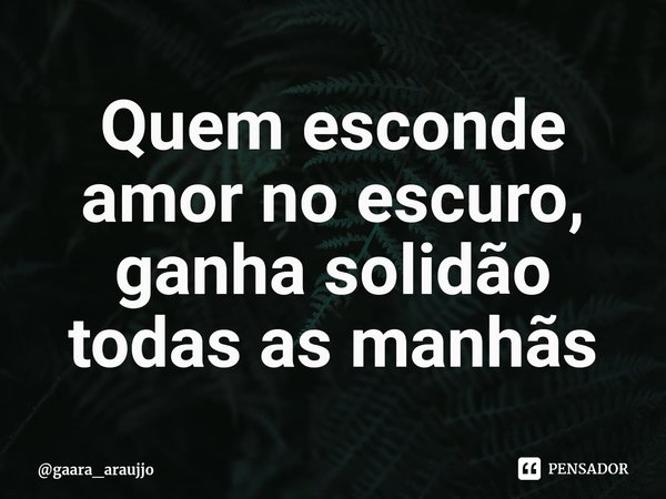 Quem esconde amor no escuro, ganha solidão todas as manhãs⁠... Frase de gaara_araujjo.