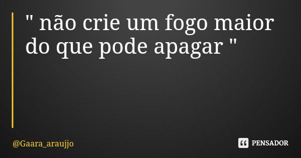 " não crie um fogo maior do que pode apagar "... Frase de Gaara_araujjo.