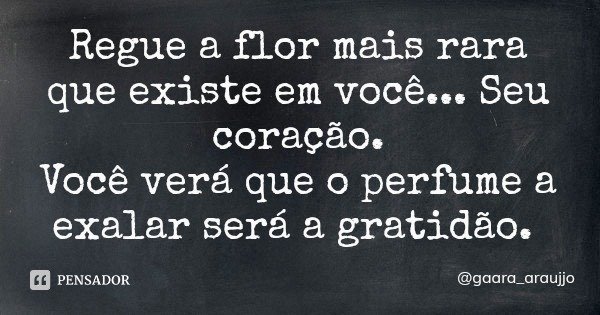 Regue a flor mais rara que existe em você... Seu coração.
Você verá que o perfume a exalar será a gratidão.... Frase de gaara_araujjo.