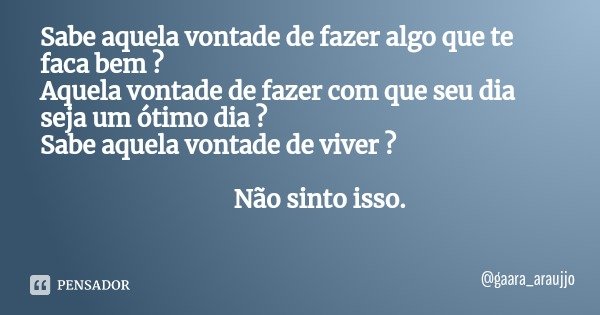 Sabe aquela vontade de fazer algo que te faca bem ?
Aquela vontade de fazer com que seu dia seja um ótimo dia ?
Sabe aquela vontade de viver ? Não sinto isso.... Frase de gaara_araujjo.