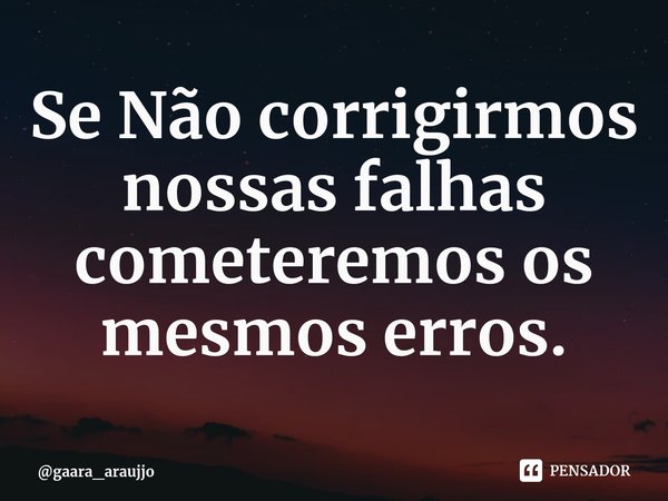Se Não corrigirmos nossas falhas cometeremos os mesmos erros.... Frase de gaara_araujjo.
