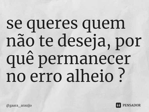 ⁠se queres quem não te deseja, por quê permanecer no erro alheio ?... Frase de gaara_araujjo.