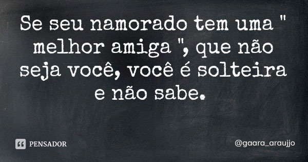 Se seu namorado tem uma " melhor amiga ", que não seja você, você é solteira e não sabe.... Frase de gaara_araujjo.