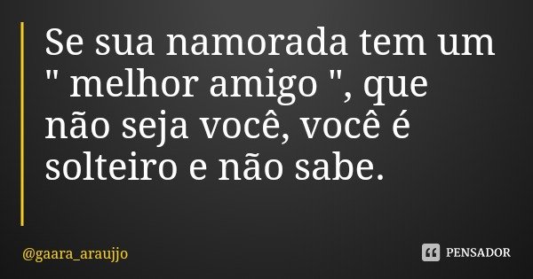Se sua namorada tem um " melhor amigo ", que não seja você, você é solteiro e não sabe.... Frase de gaara_araujjo.