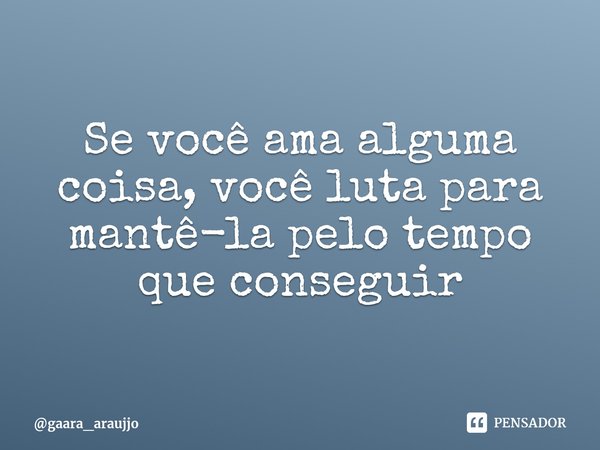 Se você ama alguma coisa, você luta para mantê-la pelo tempo que conseguir⁠... Frase de gaara_araujjo.