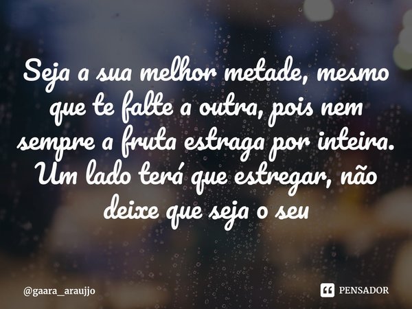 Seja a sua melhor metade, mesmo que te falte a outra, pois nem sempre a fruta estraga por inteira. Um lado terá que estregar, não deixe que seja o seu⁠... Frase de gaara_araujjo.