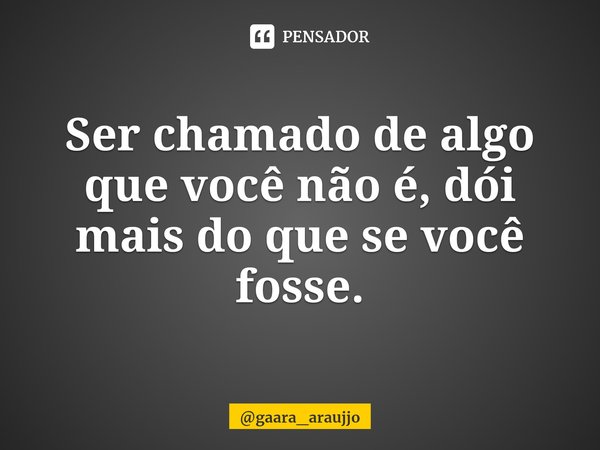 Ser chamado de algo que você não é, dói mais do que se você fosse.... Frase de gaara_araujjo.