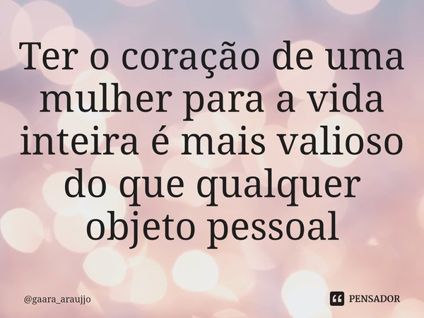 ⁠Ter o coração de uma mulher para a vida inteira é mais valioso do que qualquer objeto pessoal... Frase de gaara_araujjo.