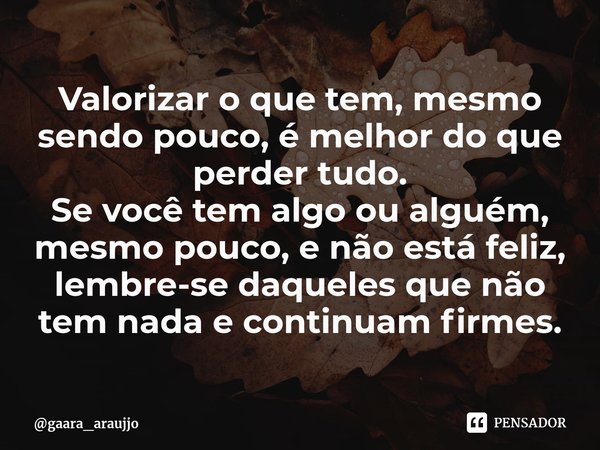 Valorizar o que tem, mesmo sendo pouco, é melhor do que perder tudo.
Se você tem algo ou alguém, mesmo pouco, e não está feliz, lembre-se daqueles que não tem n... Frase de gaara_araujjo.