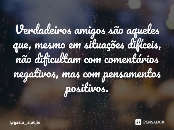 Ve⁠rdadeiros amigos são aqueles que, mesmo em situações difíceis, não dificultam com comentários negativos, mas com pensamentos positivos.... Frase de gaara_araujjo.