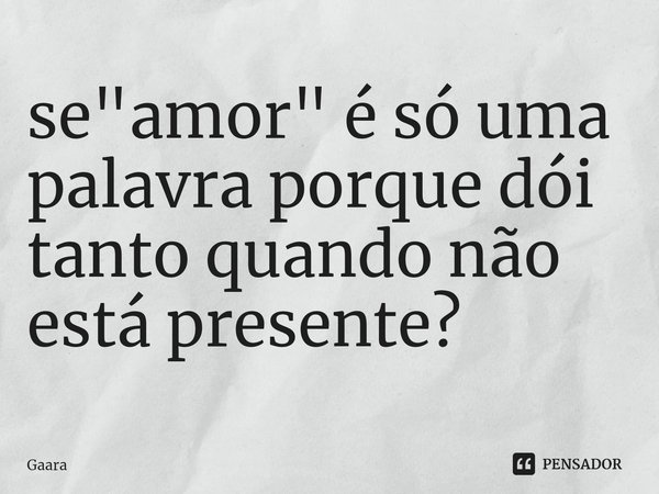 ⁠se "amor" é só uma palavra porque dói tanto quando não está presente?... Frase de Gaara.
