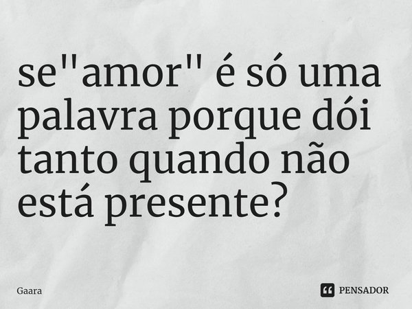 ⁠se "amor" é só uma palavra porque dói tanto quando não está presente?... Frase de Gaara.