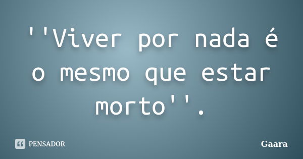 ''Viver por nada é o mesmo que estar morto''.... Frase de Gaara.