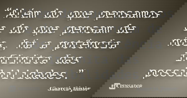 “Além do que pensamos e do que pensam de nós, há a potência infinita das possibilidades.”... Frase de Gaarcia Júnior.