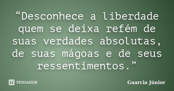 “Desconhece a liberdade quem se deixa refém de suas verdades absolutas, de suas mágoas e de seus ressentimentos.”... Frase de Gaarcia Júnior.